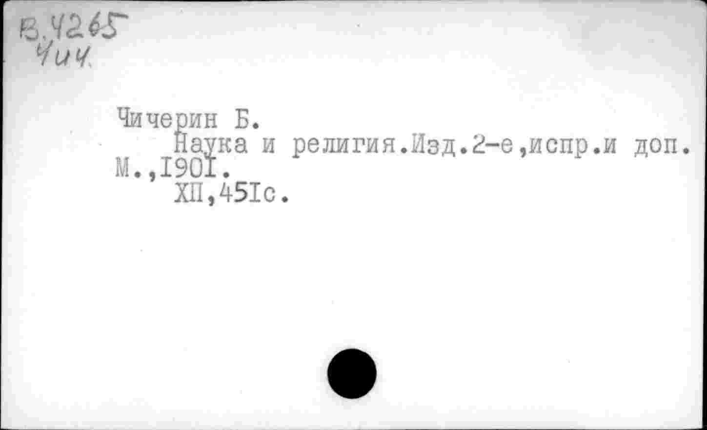 ﻿Чичерин Б.
Наука и религия.Изд.2-е,испр.
И. ,1901.
ХП ,451с.
доп.